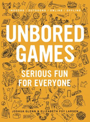 Unbored Games: Series Fun for Everyone by Joshua Glenn and Elizabeth Foy Larsen