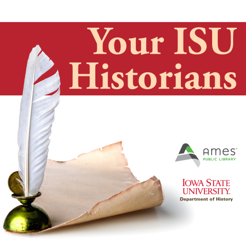 Your ISU Historians. Ames Public Library, Iowa State University Department of History