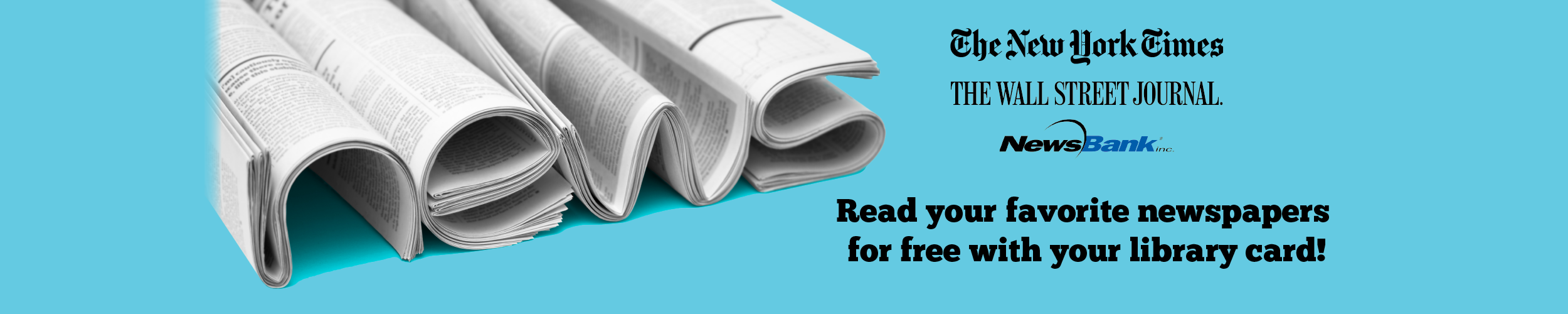 NEWS: The New York Times, The Wall Street Journal, NewsBank. Read your favorite newspapers for free with your library card!