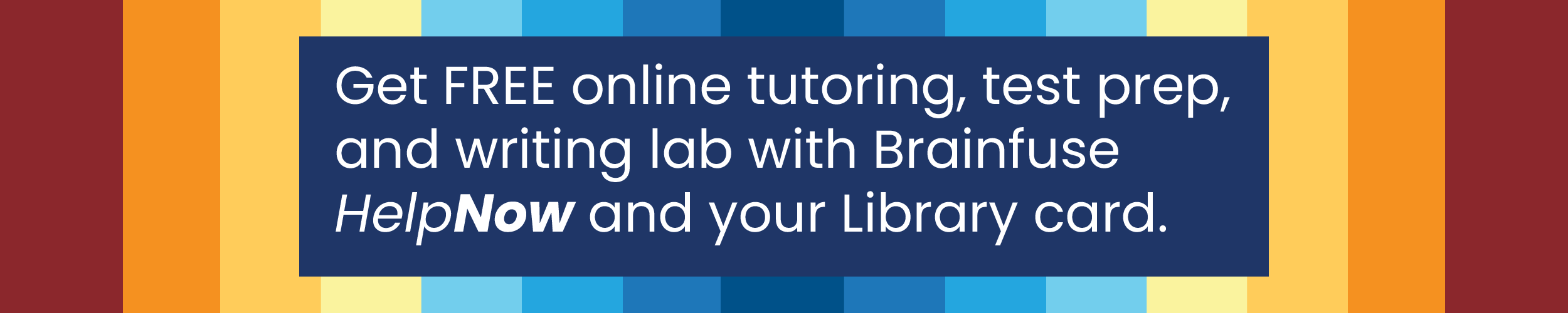 Get FREE online tutoring, test prep, and writing lab with Brainfuse HelpNow and your Library card.